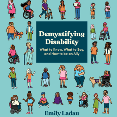 6 rows of illustrated people of diverse races, gender identities, body types, and visible/non-apparent disabilities, in the center is text that reads, Demystifying Disability, What to Know, What to Say, and How to be an Ally, and the author's name, Emily Ladau